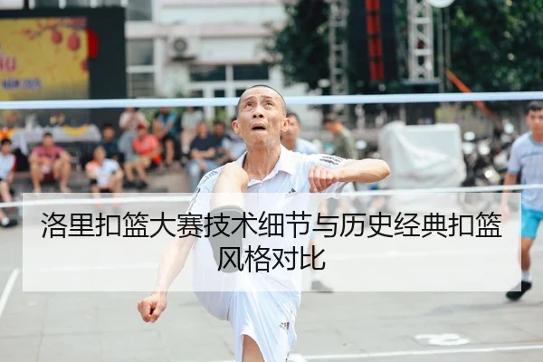 洛里扣篮大赛技术细节与历史经典扣篮风格对比